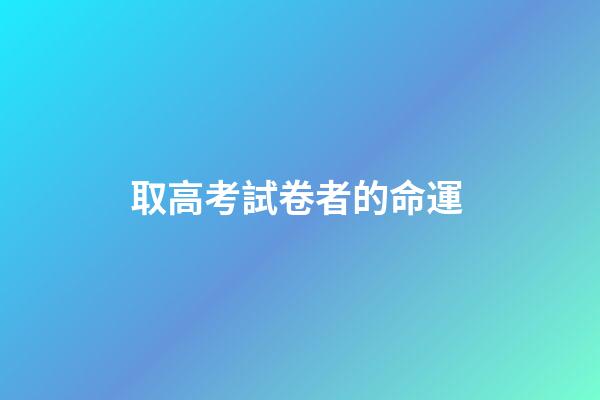 取高考試卷者的命運 (高考命卷人)-第1張-觀點-玄機派
